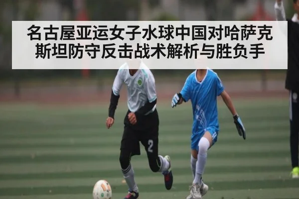 名古屋亚运女子水球中国对哈萨克斯坦防守反击战术解析与胜负手