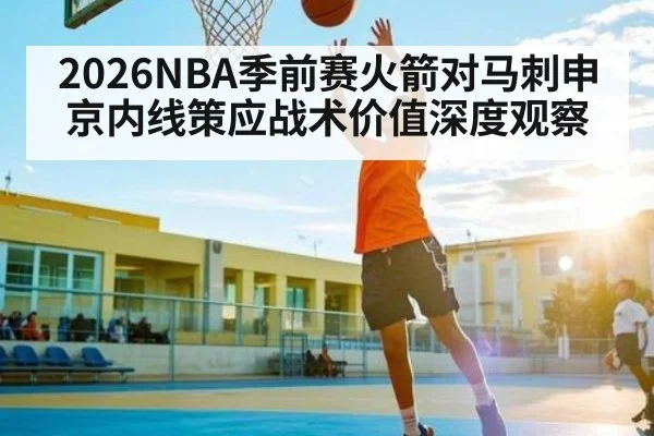 2026NBA季前赛火箭对马刺申京内线策应战术价值深度观察