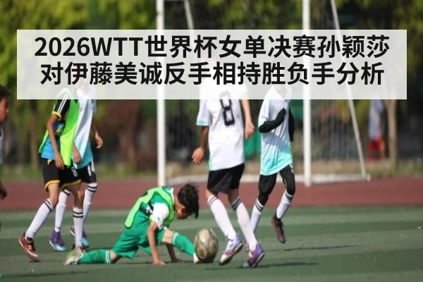 2026WTT世界杯女单决赛孙颖莎对伊藤美诚反手相持胜负手分析