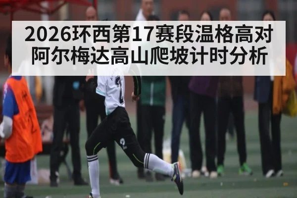 2026环西第17赛段温格高对阿尔梅达高山爬坡计时分析