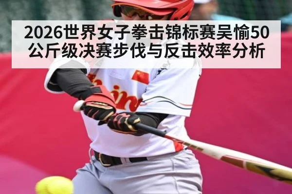 2026世界女子拳击锦标赛吴愉50公斤级决赛步伐与反击效率分析